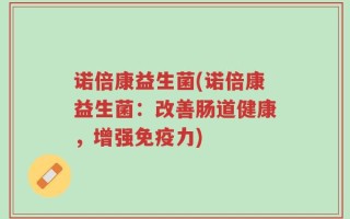 诺倍康益生菌(诺倍康益生菌：改善肠道健康，增强免疫力)