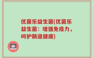 优菌乐益生菌(优菌乐益生菌：增强免疫力，呵护肠道健康)