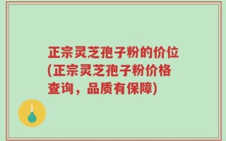 正宗灵芝孢子粉的价位(正宗灵芝孢子粉价格查询，品质有保障)