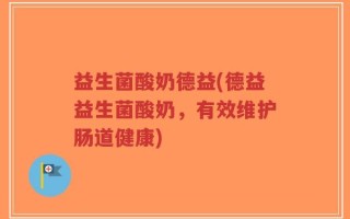 益生菌酸奶德益(德益益生菌酸奶，有效维护肠道健康)
