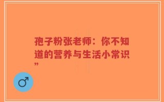 孢子粉张老师：你不知道的营养与生活小常识”
