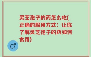 灵芝孢子的药怎么吃(正确的服用方式：让你了解灵芝孢子的药如何食用)