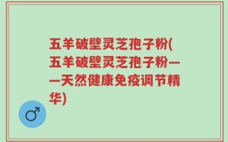五羊破壁灵芝孢子粉(五羊破壁灵芝孢子粉——天然健康免疫调节精华)