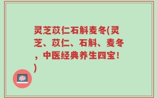 灵芝苡仁石斛麦冬(灵芝、苡仁、石斛、麦冬，中医经典养生四宝！)