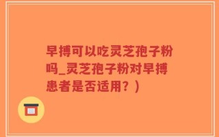 早搏可以吃灵芝孢子粉吗_灵芝孢子粉对早搏患者是否适用？)