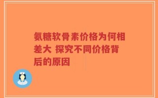 氨糖软骨素价格为何相差大 探究不同价格背后的原因