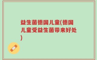 益生菌德国儿童(德国儿童受益生菌带来好处)