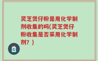 灵芝煲仔粉是用化学制剂收集的吗(灵芝煲仔粉收集是否采用化学制剂？)