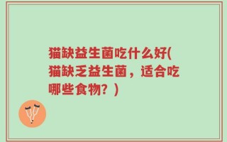 猫缺益生菌吃什么好(猫缺乏益生菌，适合吃哪些食物？)