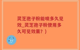 灵芝孢子粉能喷多久见效_灵芝孢子粉使用多久可见效果？)