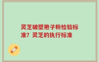 灵芝破壁袍子粉检验标准？灵芝的执行标准
