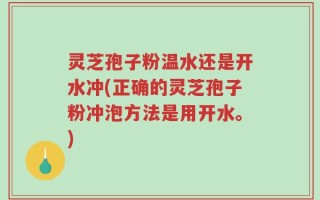灵芝孢子粉温水还是开水冲(正确的灵芝孢子粉冲泡方法是用开水。)