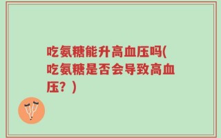 吃氨糖能升高血压吗(吃氨糖是否会导致高血压？)