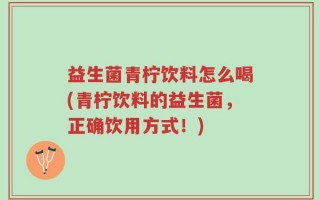 益生菌青柠饮料怎么喝(青柠饮料的益生菌，正确饮用方式！)