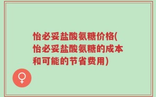 怡必妥盐酸氨糖价格(怡必妥盐酸氨糖的成本和可能的节省费用)