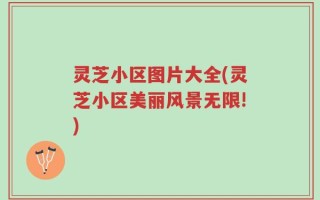灵芝小区图片大全(灵芝小区美丽风景无限!)