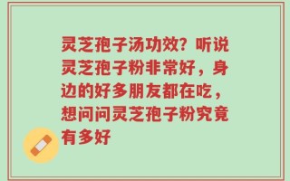 灵芝孢子汤功效？听说灵芝孢子粉非常好，身边的好多朋友都在吃，想问问灵芝孢子粉究竟有多好
