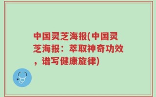 中国灵芝海报(中国灵芝海报：萃取神奇功效，谱写健康旋律)