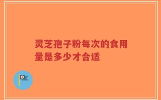 灵芝孢子粉每次的食用量是多少才合适