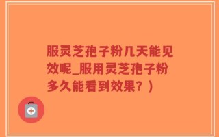 服灵芝孢子粉几天能见效呢_服用灵芝孢子粉多久能看到效果？)