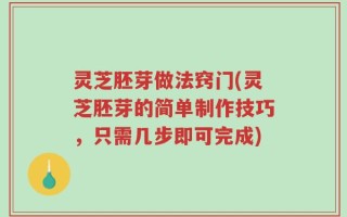 灵芝胚芽做法窍门(灵芝胚芽的简单制作技巧，只需几步即可完成)