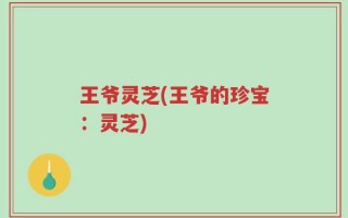 王爷灵芝(王爷的珍宝：灵芝)