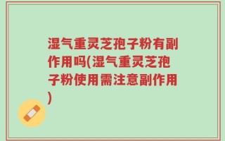 湿气重灵芝孢子粉有副作用吗(湿气重灵芝孢子粉使用需注意副作用)