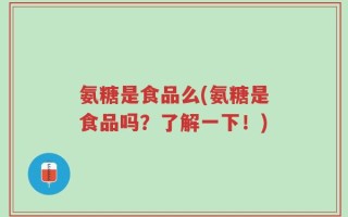 氨糖是食品么(氨糖是食品吗？了解一下！)