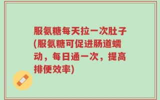 服氨糖每天拉一次肚子(服氨糖可促进肠道蠕动，每日通一次，提高排便效率)
