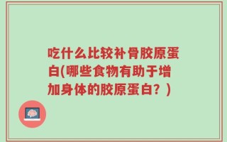 吃什么比较补骨胶原蛋白(哪些食物有助于增加身体的胶原蛋白？)