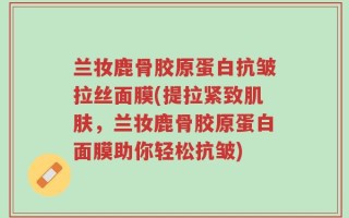 兰妆鹿骨胶原蛋白抗皱拉丝面膜(提拉紧致肌肤，兰妆鹿骨胶原蛋白面膜助你轻松抗皱)