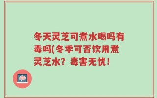 冬天灵芝可煮水喝吗有毒吗(冬季可否饮用煮灵芝水？毒害无忧！