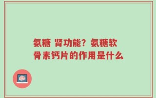 氨糖 肾功能？氨糖软骨素钙片的作用是什么