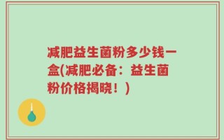 减肥益生菌粉多少钱一盒(减肥必备：益生菌粉价格揭晓！)