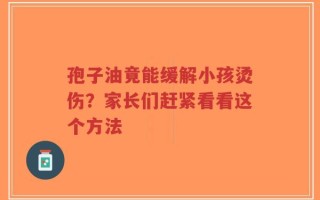 孢子油竟能缓解小孩烫伤？家长们赶紧看看这个方法