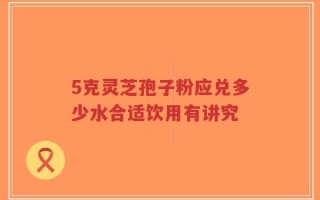 5克灵芝孢子粉应兑多少水合适饮用有讲究