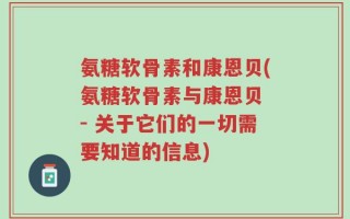 氨糖软骨素和康恩贝(氨糖软骨素与康恩贝 - 关于它们的一切需要知道的信息)