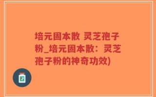 培元固本散 灵芝孢子粉_培元固本散：灵芝孢子粉的神奇功效)