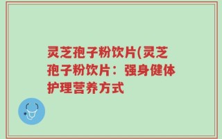 灵芝孢子粉饮片(灵芝孢子粉饮片：强身健体护理营养方式