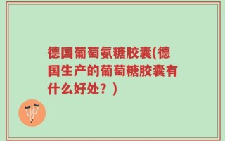 德国葡萄氨糖胶囊(德国生产的葡萄糖胶囊有什么好处？)