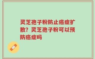 灵芝孢子粉防止癌症扩散？灵芝孢子粉可以预防癌症吗