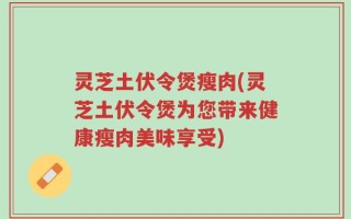 灵芝土伏令煲瘦肉(灵芝土伏令煲为您带来健康瘦肉美味享受)