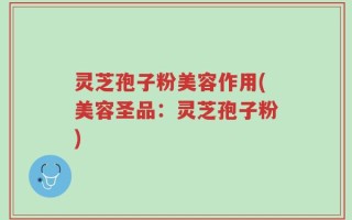 灵芝孢子粉美容作用(美容圣品：灵芝孢子粉)