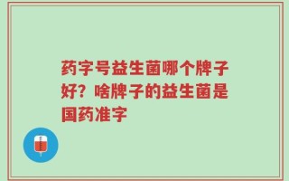 药字号益生菌哪个牌子好？啥牌子的益生菌是国药准字