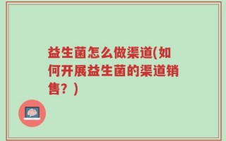 益生菌怎么做渠道(如何开展益生菌的渠道销售？)