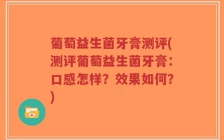 葡萄益生菌牙膏测评(测评葡萄益生菌牙膏：口感怎样？效果如何？)