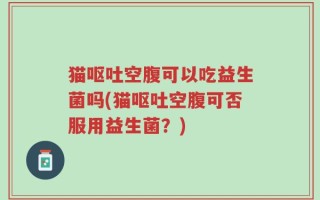 猫呕吐空腹可以吃益生菌吗(猫呕吐空腹可否服用益生菌？)