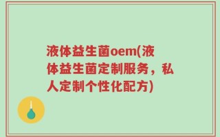 液体益生菌oem(液体益生菌定制服务，私人定制个性化配方)