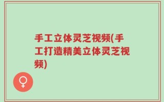 手工立体灵芝视频(手工打造精美立体灵芝视频)