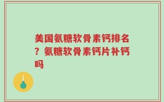 美国氨糖软骨素钙排名？氨糖软骨素钙片补钙吗